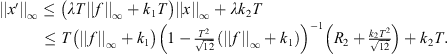 $$ \begin{array}{ll}||x\mathrm{\prime}|{|}_{\mathrm{\infty }}& \le \left({\lambda T}||f|{|}_{\mathrm{\infty }}+{k}_1T\right)||x|{|}_{\mathrm{\infty }}+\lambda {k}_2T\\ & \le T\left(||f|{|}_{\mathrm{\infty }}+{k}_1\right){\left(1-\frac{{T}^2}{\sqrt{12}}(||f|{|}_{\mathrm{\infty }}+{k}_1)\right)}^{-1}\left({R}_2+\frac{{k}_2{T}^2}{\sqrt{12}}\right)+{k}_2T.\end{array} $$