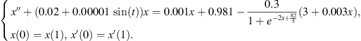 $$ \left\{\begin{array}{ll}& x\mathrm{\Prime }+(0.02+0.00001\enspace \mathrm{sin}(t))x=0.001x+0.981-\frac{0.3}{1+{e}^{-2x+\frac{82}{5}}}(3+0.003x),\\ & x(0)=x(1),\enspace x\mathrm{\prime}(0)=x\mathrm{\prime}(1).\end{array}\right. $$