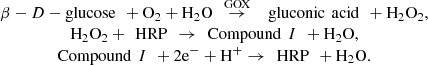 $$ \begin{array}{c}\beta -D-\mathrm{glucose}\enspace +{\mathrm{O}}_2+{\mathrm{H}}_2\mathrm{O}\stackrel{\enspace \mathrm{GOX}\enspace }{\to }\enspace \mathrm{gluconic}\enspace \mathrm{acid}\enspace +{\mathrm{H}}_2{\mathrm{O}}_2,\\ {\mathrm{H}}_2{\mathrm{O}}_2+\enspace \mathrm{HRP}\enspace \to \enspace \mathrm{Compound}\enspace I\enspace +{\mathrm{H}}_2\mathrm{O},\\ \mathrm{Compound}\enspace I\enspace +2{\mathrm{e}}^{-}+{\mathrm{H}}^{+}\to \enspace \mathrm{HRP}\enspace +{\mathrm{H}}_2\mathrm{O}.\end{array} $$