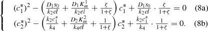 $$ \left\{\begin{array}{c}\begin{array}{cc}({c}_1^{\mathrm{*}}{)}^2-\left(\frac{{D}_1{s}_0}{{k}_2{el}}+\frac{{D}_1{K}_m^1}{{k}_2{el}}+\frac{\zeta }{1+\zeta }\right){c}_1^{\mathrm{*}}+\frac{{D}_1{s}_0}{{k}_2{el}}\cdot \frac{\zeta }{1+\zeta }=0& (8\mathrm{a})\end{array}\\ \begin{array}{cc}({c}_2^{\mathrm{*}}{)}^2-\left(\frac{{k}_2{c}_1^{\mathrm{*}}}{{k}_4}+\frac{{D}_2{K}_m^2}{{k}_4{el}}+\frac{1}{1+\zeta }\right){c}_2^{\mathrm{*}}+\frac{{k}_2{c}_1^{\mathrm{*}}}{{k}_4}\cdot \frac{1}{1+\zeta }=0.& (8\mathrm{b})\end{array}\end{array}\right. $$