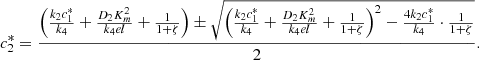 $$ {c}_2^{\mathrm{*}}=\frac{\left(\frac{{k}_2{c}_1^{\mathrm{*}}}{{k}_4}+\frac{{D}_2{K}_m^2}{{k}_4{el}}+\frac{1}{1+\zeta }\right)\pm \sqrt{{\left(\frac{{k}_2{c}_1^{\mathrm{*}}}{{k}_4}+\frac{{D}_2{K}_m^2}{{k}_4{el}}+\frac{1}{1+\zeta }\right)}^2-\frac{4{k}_2{c}_1^{\mathrm{*}}}{{k}_4}\cdot \frac{1}{1+\zeta }}}{2}. $$