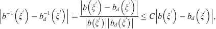$$ \left|{b}^{-1}\left({\xi }^\mathrm{\prime}\right)-{b}_d^{-1}\left({\xi }^\mathrm{\prime}\right)\right|=\frac{\left|b\left({\xi }^\mathrm{\prime}\right)-{b}_d\left({\xi }^\mathrm{\prime}\right)\right|}{\left|b\left({\xi }^\mathrm{\prime}\right)\right|\left|{b}_d\left({\xi }^\mathrm{\prime}\right)\right|}\le C\left|b\left({\xi }^\mathrm{\prime}\right)-{b}_d\left({\xi }^\mathrm{\prime}\right)\right|, $$