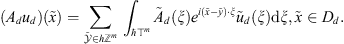 $$ \left({A}_d{u}_d\right)\left(\tilde{x}\right)=\sum_{\stackrel{\tilde }{\mathcal{Y}}\in h{\mathbb{Z}}^m} \underset{\mathrm{\hslash }{\mathbb{T}}^m}{\int } {\tilde{A}}_d\left(\xi \right){e}^{i\left(\tilde{x}-\tilde{y}\right)\cdot \xi }{\tilde{u}}_d\left(\xi \right)\mathrm{d}\xi,\tilde{x}\in {D}_d. $$