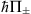 $ \mathrm{\hslash }{\mathrm{\Pi }}_{\pm }$