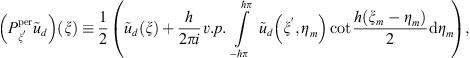 $$ \left({P}_{{\xi }^\mathrm{\prime}}^{\mathrm{per}}{\tilde{u}}_d\right)\left(\xi \right)\equiv \frac{1}{2}\left({\tilde{u}}_d\left(\xi \right)+\frac{h}{2{\pi i}}v.p.\underset{-\mathrm{\hslash }\pi }{\overset{\mathrm{\hslash }\pi }{\int }} {\tilde{u}}_d\left({\xi }^\mathrm{\prime},{\eta }_m\right)\mathrm{cot}\frac{h\left({\xi }_m-{\eta }_m\right)}{2}\mathrm{d}{\eta }_m\right), $$