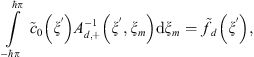 $$ \underset{-\mathrm{\hslash }\pi }{\overset{\mathrm{\hslash }\pi }{\int }} {\tilde{c}}_0\left({\xi }^\mathrm{\prime}\right){A}_{d,+}^{-1}\left({\xi }^\mathrm{\prime},{\xi }_m\right)\mathrm{d}{\xi }_m={\tilde{f}}_d\left({\xi }^\mathrm{\prime}\right), $$