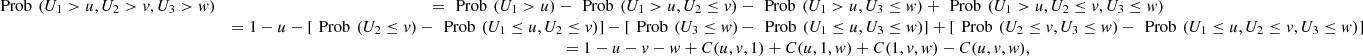 $$ \begin{array}{cc}\mathrm{Prob}\enspace ({U}_1>u,{U}_2>v,{U}_3>w)& =\enspace \mathrm{Prob}\enspace ({U}_1>u)-\enspace \mathrm{Prob}\enspace ({U}_1>u,{U}_2\le v)-\enspace \mathrm{Prob}\enspace ({U}_1>u,{U}_3\le w)+\enspace \mathrm{Prob}\enspace ({U}_1>u,{U}_2\le v,{U}_3\le w)\\ & =1-u-[\enspace \mathrm{Prob}\enspace ({U}_2\le v)-\enspace \mathrm{Prob}\enspace ({U}_1\le u,{U}_2\le v)]-[\enspace \mathrm{Prob}\enspace ({U}_3\le w)-\enspace \mathrm{Prob}\enspace ({U}_1\le u,{U}_3\le w)]+[\enspace \mathrm{Prob}\enspace ({U}_2\le v,{U}_3\le w)-\enspace \mathrm{Prob}\enspace ({U}_1\le u,{U}_2\le v,{U}_3\le w)]\\ & =1-u-v-w+C(u,v,1)+C(u,1,w)+C(1,v,w)-C(u,v,w),\end{array} $$