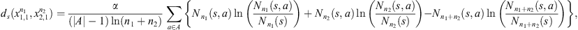 $$ {d}_s({x}_{\mathrm{1,1}}^{{n}_1},{x}_{\mathrm{2,1}}^{{n}_2})=\frac{\alpha }{(|A|-1)\mathrm{ln}({n}_1+{n}_2)}\sum_{a\in A} \left\{{N}_{{n}_1}(s,a)\mathrm{ln}\left(\frac{{N}_{{n}_1}(s,a)}{{N}_{{n}_1}(s)}\right)\right.+{N}_{{n}_2}(s,a)\mathrm{ln}\left(\frac{{N}_{{n}_2}(s,a)}{{N}_{{n}_2}(s)}\right)\left.-{N}_{{n}_1+{n}_2}(s,a)\mathrm{ln}\left(\frac{{N}_{{n}_1+{n}_2}(s,a)}{{N}_{{n}_1+{n}_2}(s)}\right)\right\}, $$