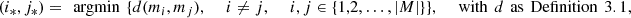$$ ({i}_{\mathrm{*}},{j}_{\mathrm{*}})=\enspace \mathrm{argmin}\enspace \{d({m}_i,{m}_j),\enspace \hspace{1em}i\ne j,\enspace \hspace{1em}i,j\in \{\mathrm{1,2},\dots,|M|\}\},\enspace \hspace{1em}\mathrm{with}\enspace d\enspace \mathrm{as}\enspace \mathrm{Definition}\enspace 3.1, $$