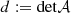 $ d\mathbf{:=} \mathrm{det}\mathcal{A}$