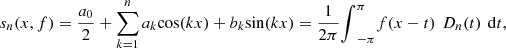 $$ {s}_n(x,f)=\frac{{a}_0}{2}+\sum_{k=1}^n {a}_k\mathrm{cos}({kx})+{b}_k\mathrm{sin}({kx})=\frac{1}{2\pi }{\int }_{-\pi }^{\pi } f(x-t)\enspace {D}_n(t)\enspace \mathrm{d}t, $$