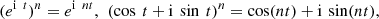 $$ ({e}^{\mathrm{i}\enspace t}{)}^n={e}^{\mathrm{i}\enspace {nt}},\enspace (\mathrm{cos}\enspace t+\mathrm{i}\enspace \mathrm{sin}\enspace t{)}^n=\mathrm{cos}({nt})+\mathrm{i}\enspace \mathrm{sin}({nt}), $$