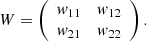 $$ W=\left(\begin{array}{cc}{w}_{11}& {w}_{12}\\ {w}_{21}& {w}_{22}\end{array}\right). $$