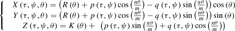 $$ \left\{\begin{array}{c}\enspace {X}\left(\tau,\psi,\theta \right)=\left(R\left(\theta \right)+p\left(\tau,\psi \right)\mathrm{cos}\left(\frac{{n\theta }}{m}\right)-q\left(\tau,\psi \right)\mathrm{sin}\left(\frac{{n\theta }}{m}\right)\right)\mathrm{cos}\left(\theta \right)\enspace \\ \enspace {Y}\left(\tau,\psi,\theta \right)=\left(R\left(\theta \right)+p\left(\tau,\psi \right)\mathrm{cos}\left(\frac{{n\theta }}{m}\right)-q\left(\tau,\psi \right)\mathrm{sin}\left(\frac{{n\theta }}{m}\right)\right)\mathrm{sin}\left(\theta \right)\enspace \\ \enspace {Z}\left(\tau,\psi,\theta \right)=K\left(\theta \right)+\enspace \left(p\left(\tau,\psi \right)\mathrm{sin}\left(\frac{{n\theta }}{m}\right)+q\left(\tau,\psi \right)\mathrm{cos}\left(\frac{{n\theta }}{m}\right)\right)\enspace \end{array}\right. $$