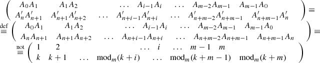 $$ \begin{array}{c}\left(\begin{array}{ccc}{A}_0{A}_1& {A}_1{A}_2& \begin{array}{ccc}\dots & {A}_{i-1}{A}_i& \begin{array}{ccc}\dots & {A}_{m-2}{A}_{m-1}& {A}_{m-1}{A}_0\end{array}\end{array}\\ {A}_n^{\prime}{A}_{n+1}^{\prime}& {A}_{n+1}^{\prime}{A}_{n+2}^{\prime}& \begin{array}{ccc}\dots & {A}_{n+i-1}^{\prime}{A}_{n+i}^{\prime}& \begin{array}{ccc}\dots & {A}_{n+m-2}^{\prime}{A}_{n+m-1}^{\prime}& {A}_{n+m-1}^{\prime}{A}_n^{\prime}\end{array}\end{array}\end{array}\right)\equiv \\ \stackrel{\mathrm{def}}{\equiv }\left(\begin{array}{ccc}{A}_0{A}_1& {A}_1{A}_2& \begin{array}{ccc}\dots & {A}_{i-1}{A}_i& \begin{array}{ccc}\dots & {A}_{m-2}{A}_{m-1}& {A}_{m-1}{A}_0\end{array}\end{array}\\ {A}_n{A}_{n+1}& {A}_{n+1}{A}_{n+2}& \begin{array}{ccc}\dots & {A}_{n+i-1}{A}_{n+i}& \begin{array}{ccc}\dots & {A}_{n+m-2}{A}_{n+m-1}& {A}_{n+m-1}{A}_n\end{array}\end{array}\end{array}\right)\equiv \\ \stackrel{\mathrm{not}}{\equiv }\left(\begin{array}{ccc}1& 2& \begin{array}{ccc}\dots & i& \begin{array}{ccc}\dots & m-1& m\end{array}\end{array}\\ k& k+1& \begin{array}{ccc}\dots & {\mathrm{mod}}_m(k+i)& \begin{array}{ccc}\dots & {\mathrm{mod}}_m(k+m-1)& {\mathrm{mod}}_m(k+m)\end{array}\end{array}\end{array}\right)\end{array} $$