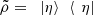 $ \tilde{\rho}=\enspace\left. |\eta \right\rangle\enspace \left\langle \enspace \eta |\right.\enspace $
